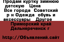 Продам куртку зимнюю детскую › Цена ­ 2 000 - Все города, Советский р-н Одежда, обувь и аксессуары » Другое   . Приморский край,Дальнереченск г.